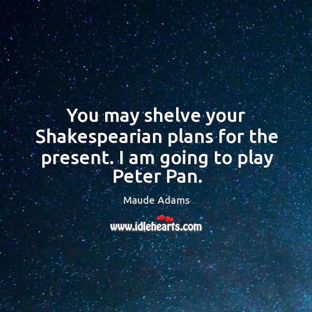 You may shelve your shakespearian plans for the present. I am going to play peter pan. Maude Adams Picture Quote