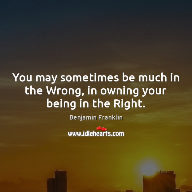 You may sometimes be much in the Wrong, in owning your being in the Right. Image