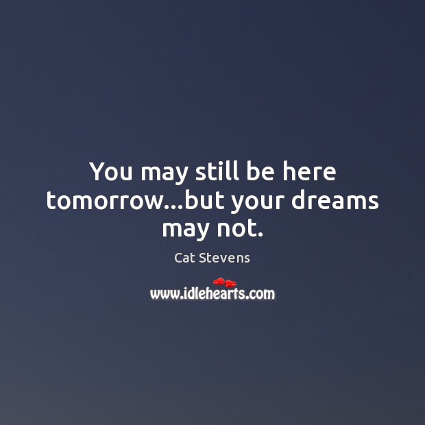 You may still be here tomorrow…but your dreams may not. Cat Stevens Picture Quote
