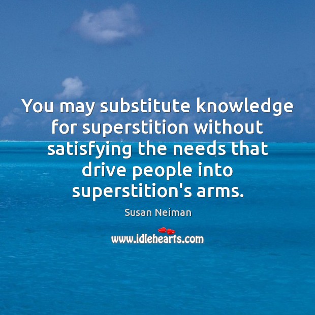 You may substitute knowledge for superstition without satisfying the needs that drive Susan Neiman Picture Quote