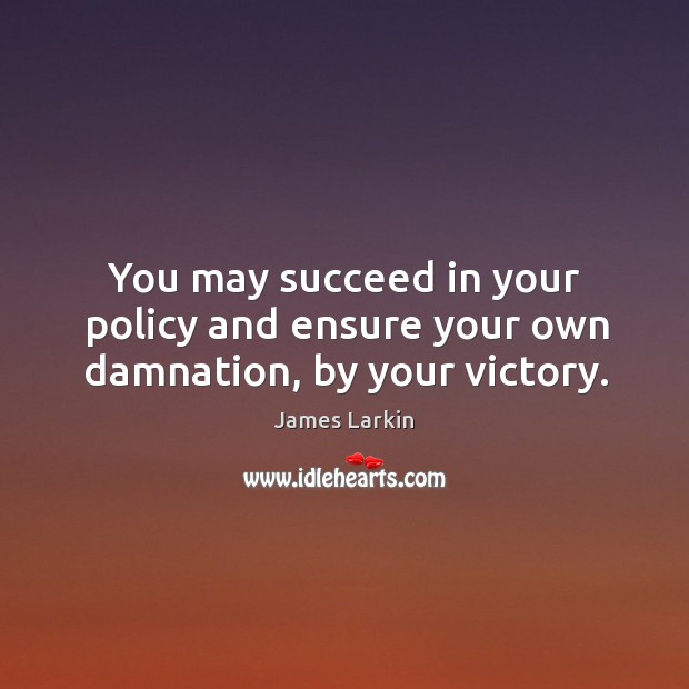 You may succeed in your policy and ensure your own damnation, by your victory. Image