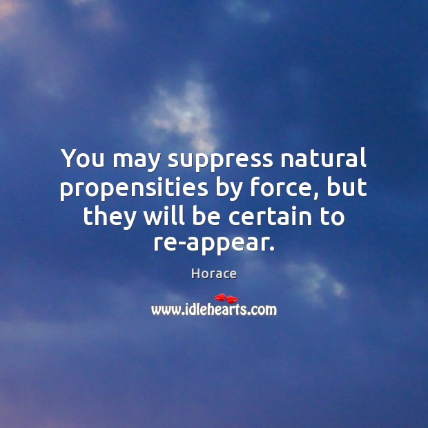 You may suppress natural propensities by force, but they will be certain to re-appear. Horace Picture Quote