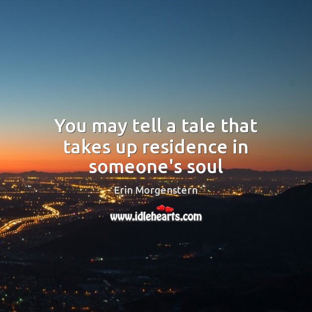 You may tell a tale that takes up residence in someone’s soul Erin Morgenstern Picture Quote