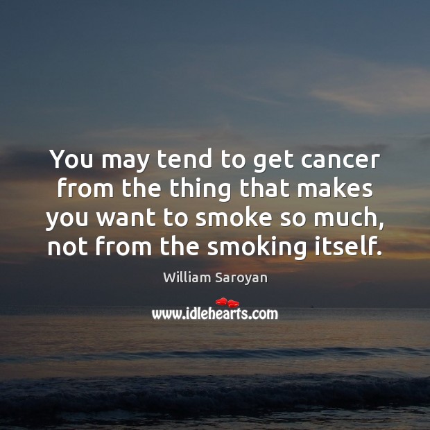 You may tend to get cancer from the thing that makes you William Saroyan Picture Quote