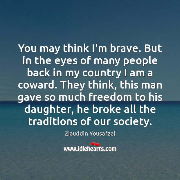 You may think I’m brave. But in the eyes of many people Ziauddin Yousafzai Picture Quote
