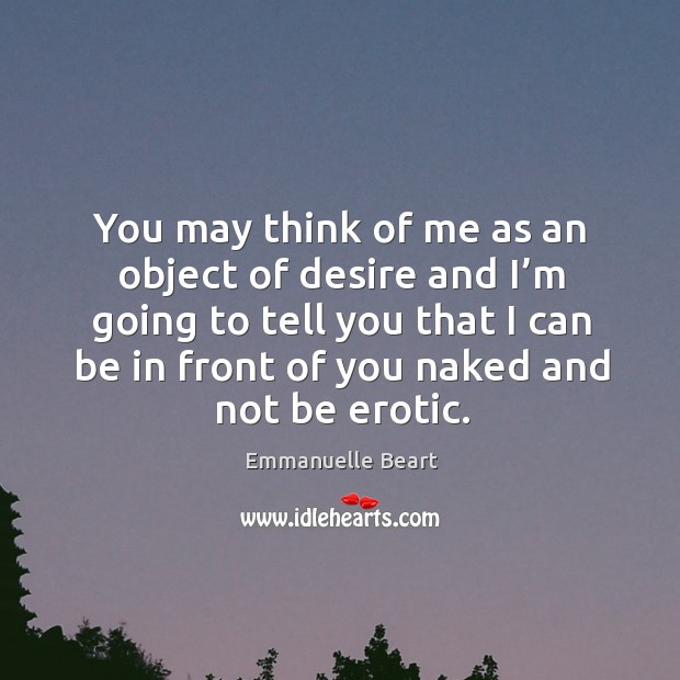 You may think of me as an object of desire and I’m going to tell you that I can be in Emmanuelle Beart Picture Quote