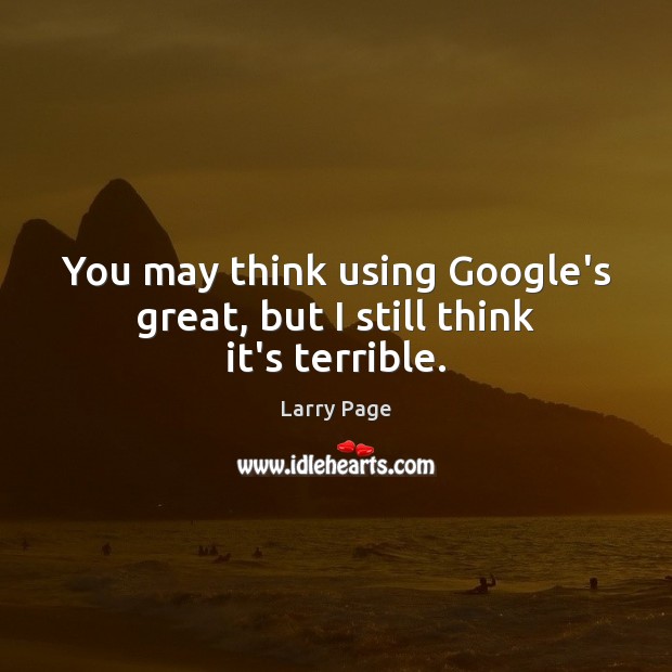 You may think using Google’s great, but I still think it’s terrible. Larry Page Picture Quote