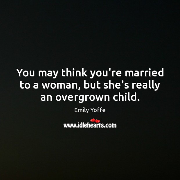 You may think you’re married to a woman, but she’s really an overgrown child. Emily Yoffe Picture Quote