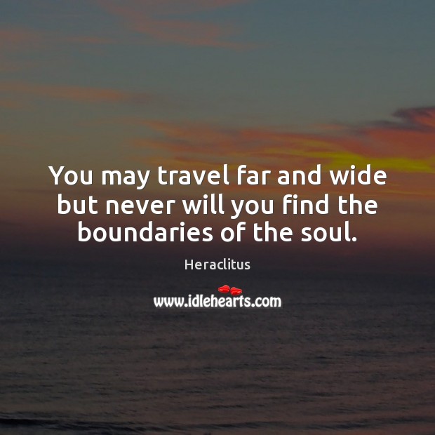 You may travel far and wide but never will you find the boundaries of the soul. Heraclitus Picture Quote