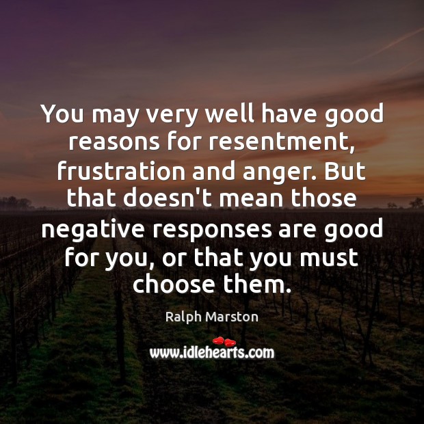 You may very well have good reasons for resentment, frustration and anger. Ralph Marston Picture Quote