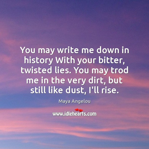 You may write me down in history With your bitter, twisted lies. Maya Angelou Picture Quote