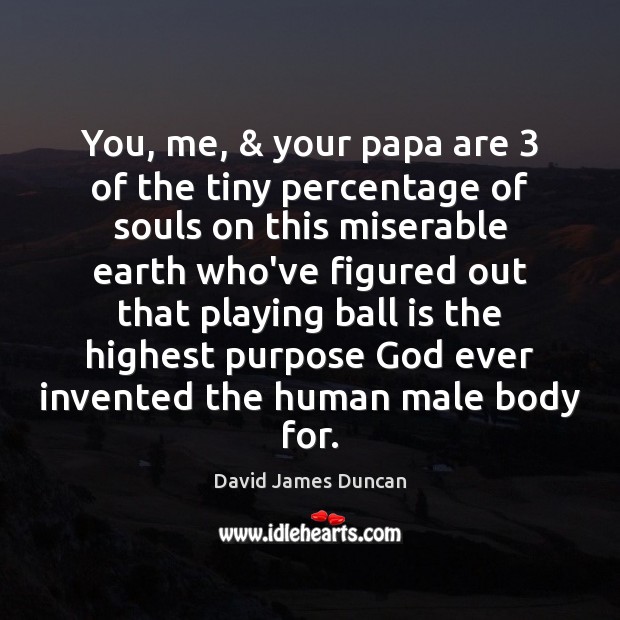 You, me, & your papa are 3 of the tiny percentage of souls on David James Duncan Picture Quote
