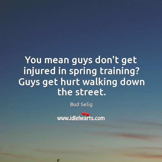 You mean guys don’t get injured in spring training? Guys get hurt walking down the street. Bud Selig Picture Quote