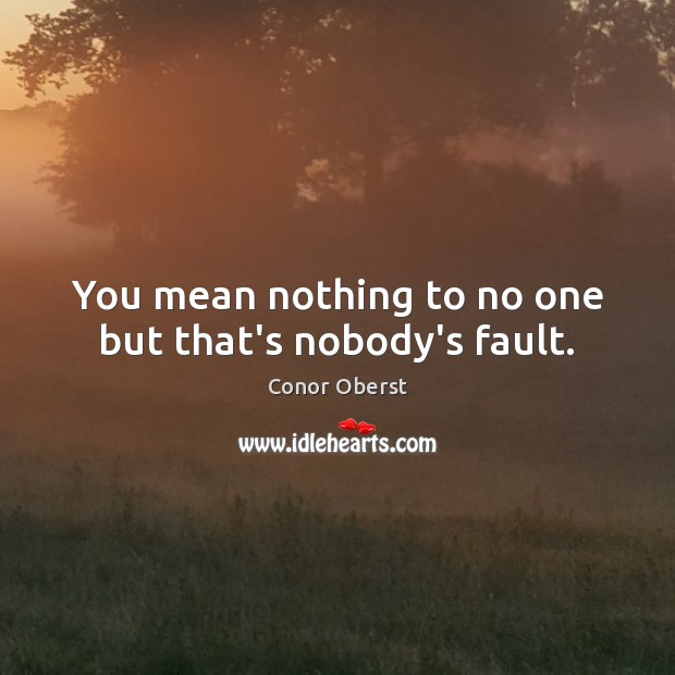 You mean nothing to no one but that’s nobody’s fault. 