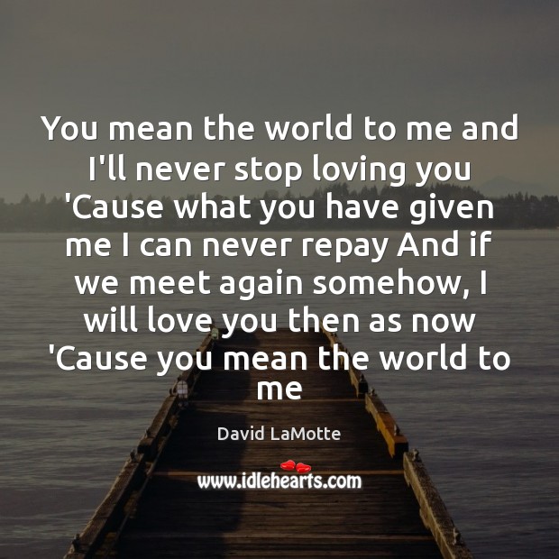 You mean the world to me and I’ll never stop loving you David LaMotte Picture Quote