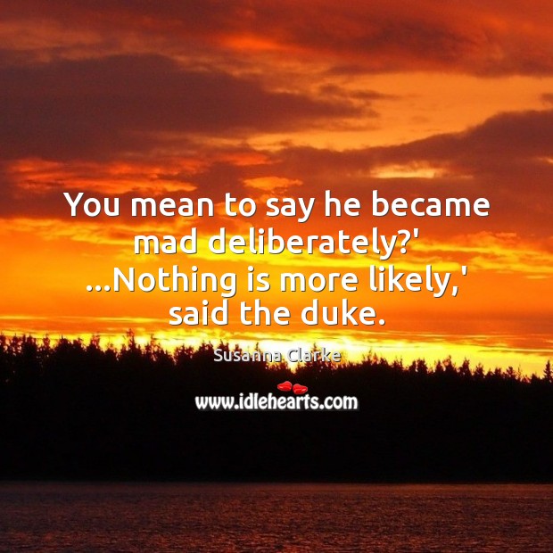 You mean to say he became mad deliberately?’ …Nothing is more likely,’ said the duke. Susanna Clarke Picture Quote