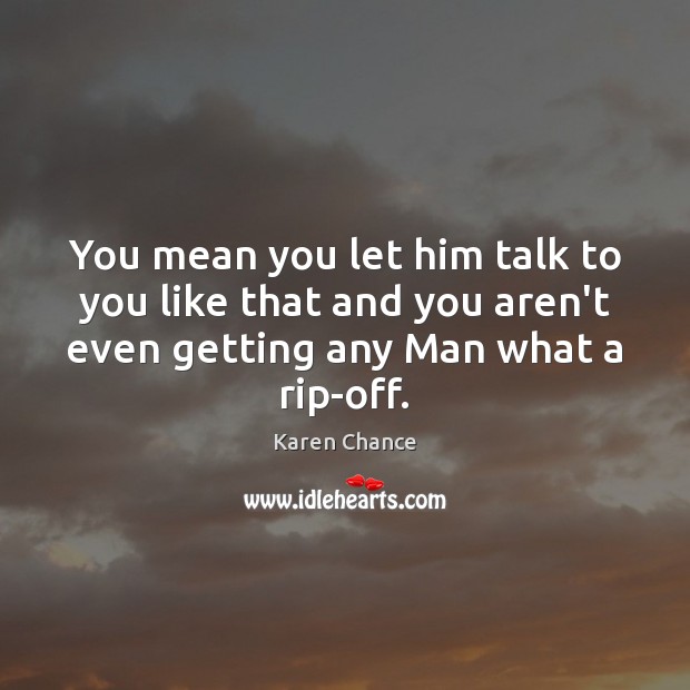 You mean you let him talk to you like that and you Karen Chance Picture Quote