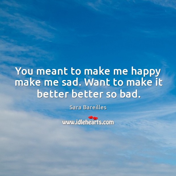 You meant to make me happy make me sad. Want to make it better better so bad. Sara Bareilles Picture Quote