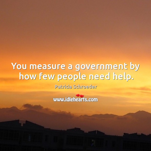 You measure a government by how few people need help. Patricia Schroeder Picture Quote