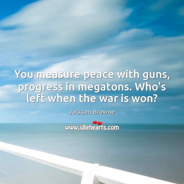 You measure peace with guns, progress in megatons. Who’s left when the war is won? Jackson Browne Picture Quote