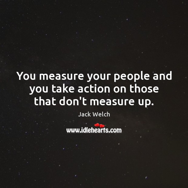 You measure your people and you take action on those that don’t measure up. Image