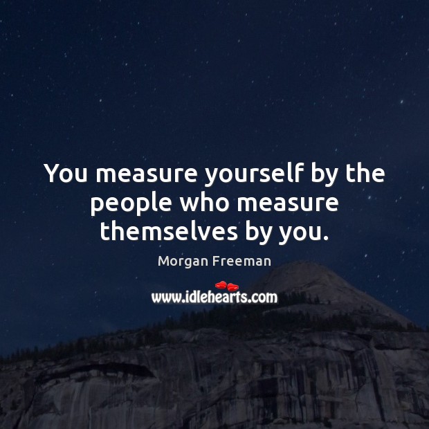 You measure yourself by the people who measure themselves by you. Morgan Freeman Picture Quote