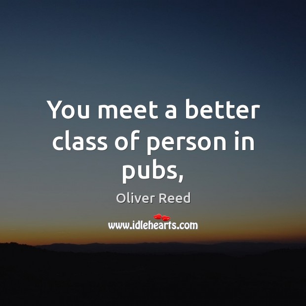 You meet a better class of person in pubs, Oliver Reed Picture Quote