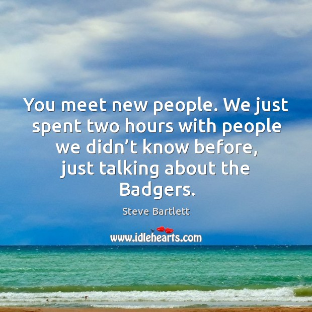 You meet new people. We just spent two hours with people we didn’t know before, just talking about the badgers. Steve Bartlett Picture Quote
