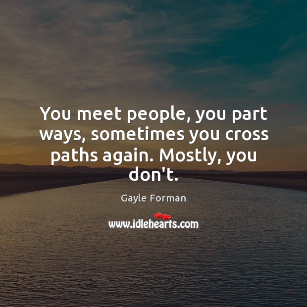 You meet people, you part ways, sometimes you cross paths again. Mostly, you don’t. Gayle Forman Picture Quote