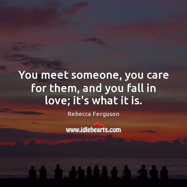 You meet someone, you care for them, and you fall in love; it’s what it is. Rebecca Ferguson Picture Quote