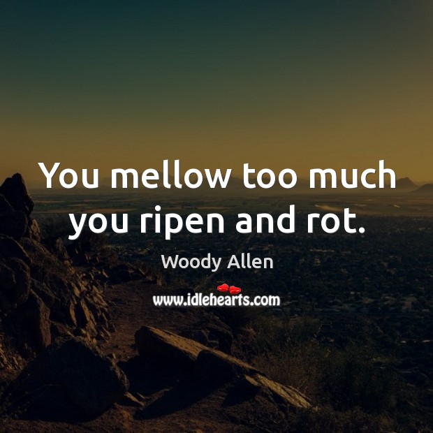 You mellow too much you ripen and rot. Woody Allen Picture Quote