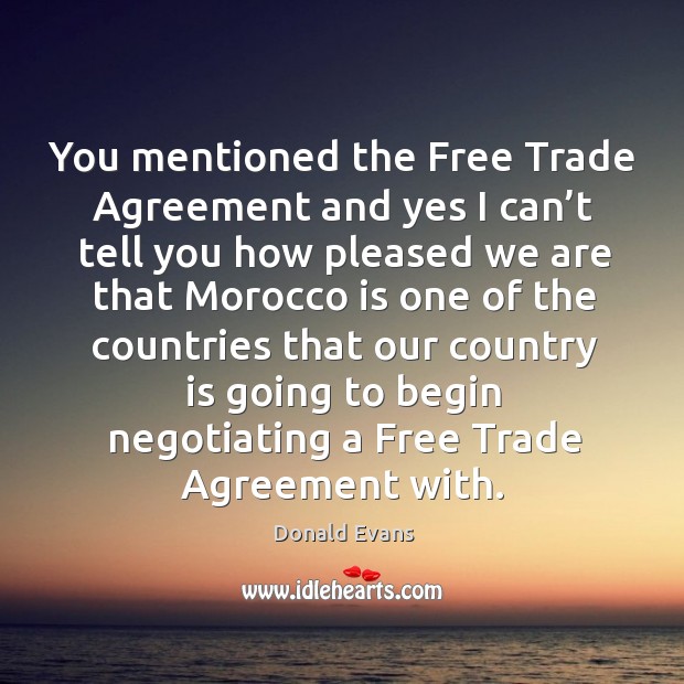 You mentioned the free trade agreement and yes I can’t tell you how pleased we are that Donald Evans Picture Quote