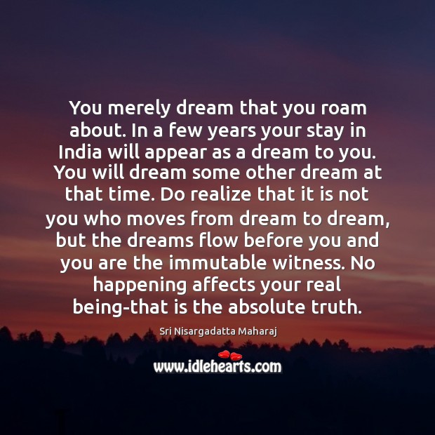 You merely dream that you roam about. In a few years your Sri Nisargadatta Maharaj Picture Quote