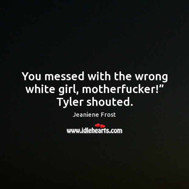 You messed with the wrong white girl, motherfucker!” Tyler shouted. Jeaniene Frost Picture Quote