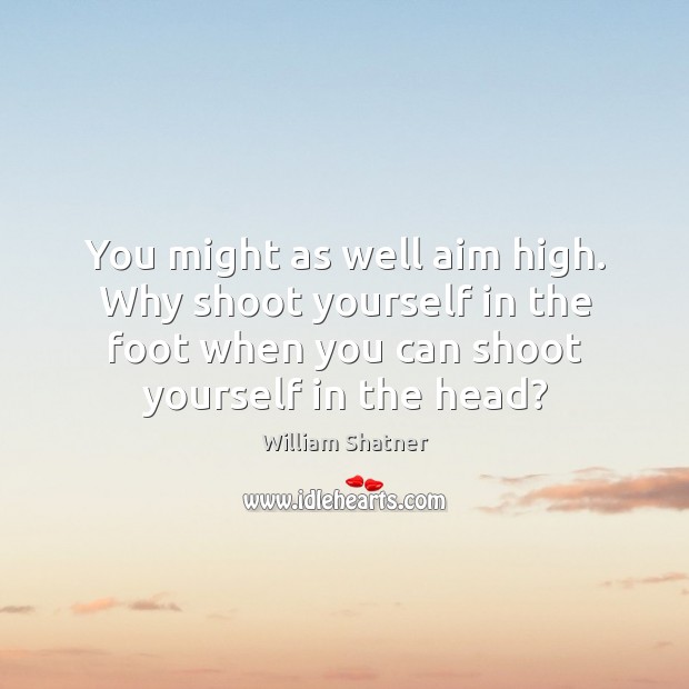 You might as well aim high. Why shoot yourself in the foot William Shatner Picture Quote