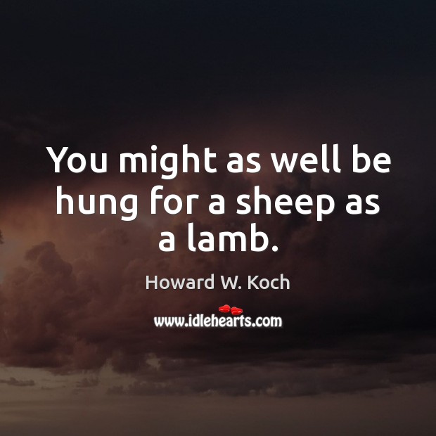 You might as well be hung for a sheep as a lamb. Howard W. Koch Picture Quote