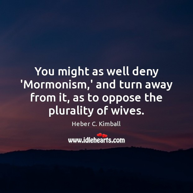 You might as well deny ‘Mormonism,’ and turn away from it, Heber C. Kimball Picture Quote