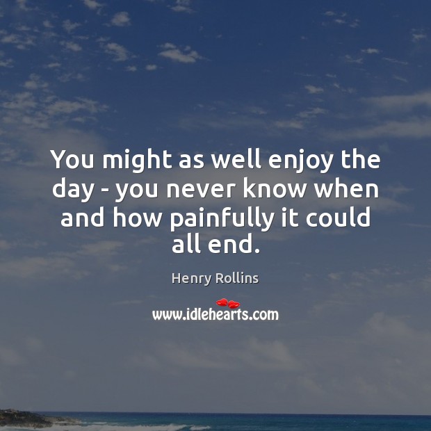 You might as well enjoy the day – you never know when and how painfully it could all end. Henry Rollins Picture Quote