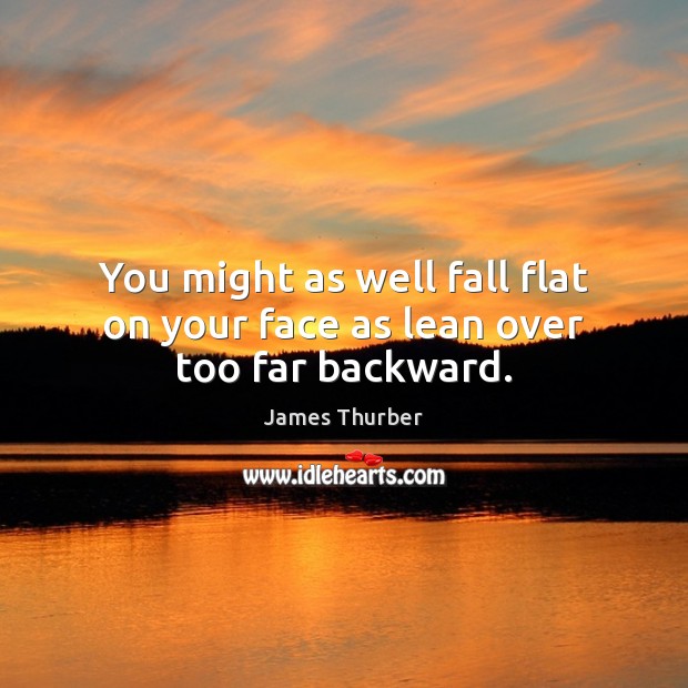 You might as well fall flat on your face as lean over too far backward. James Thurber Picture Quote