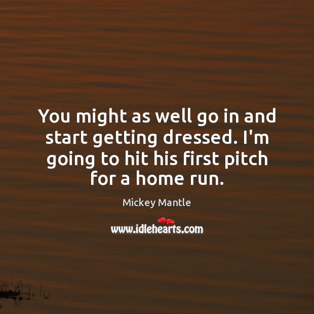 You might as well go in and start getting dressed. I’m going Mickey Mantle Picture Quote