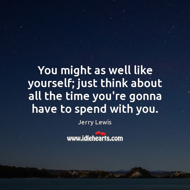 You might as well like yourself; just think about all the time Jerry Lewis Picture Quote