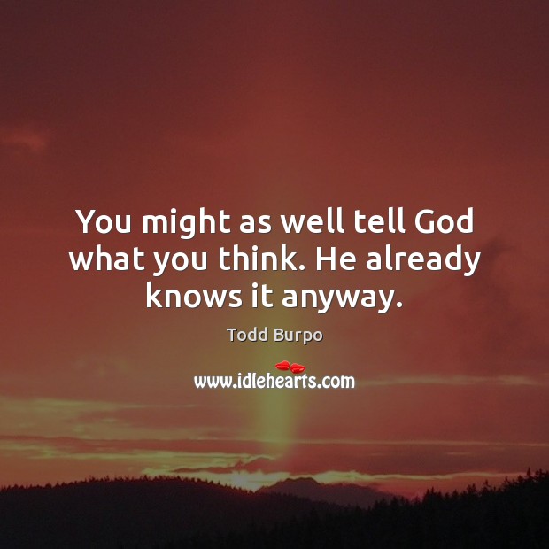 You might as well tell God what you think. He already knows it anyway. Todd Burpo Picture Quote