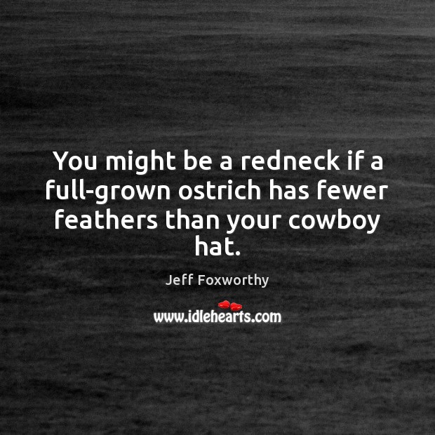 You might be a redneck if a full-grown ostrich has fewer feathers than your cowboy hat. Jeff Foxworthy Picture Quote
