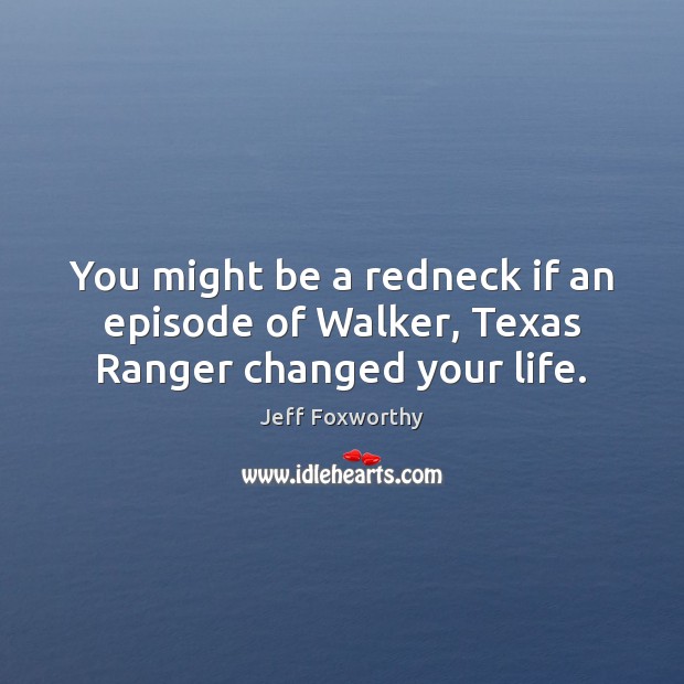 You might be a redneck if an episode of Walker, Texas Ranger changed your life. Jeff Foxworthy Picture Quote