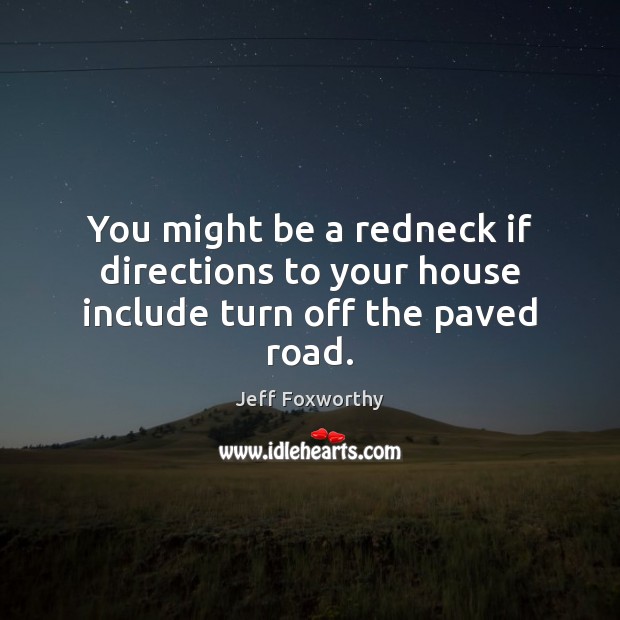 You might be a redneck if directions to your house include turn off the paved road. Jeff Foxworthy Picture Quote