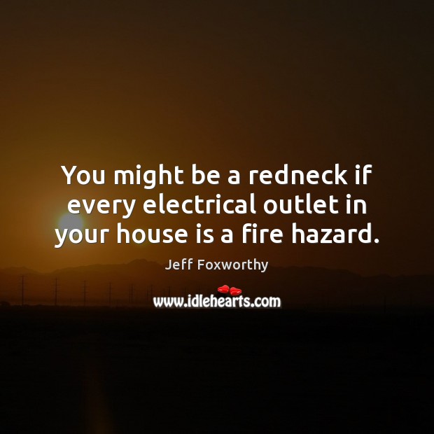 You might be a redneck if every electrical outlet in your house is a fire hazard. Jeff Foxworthy Picture Quote