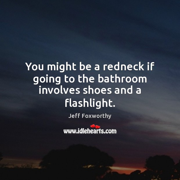 You might be a redneck if going to the bathroom involves shoes and a flashlight. Image