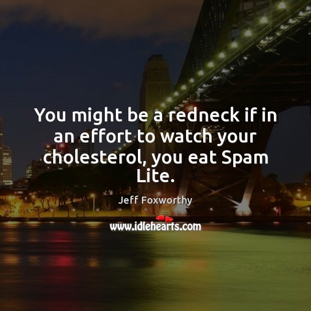 You might be a redneck if in an effort to watch your cholesterol, you eat Spam Lite. Jeff Foxworthy Picture Quote