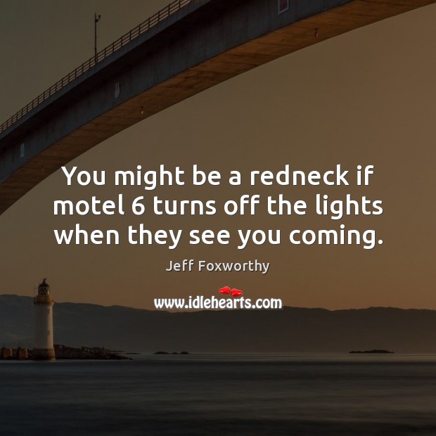 You might be a redneck if motel 6 turns off the lights when they see you coming. Jeff Foxworthy Picture Quote