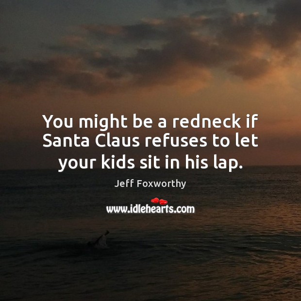 You might be a redneck if Santa Claus refuses to let your kids sit in his lap. Jeff Foxworthy Picture Quote